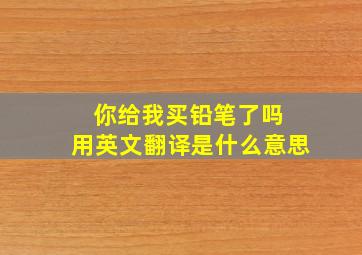 你给我买铅笔了吗 用英文翻译是什么意思